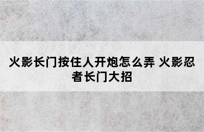 火影长门按住人开炮怎么弄 火影忍者长门大招